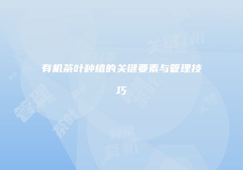 有机茶叶种植的关键要素与管理技巧