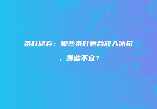 茶叶储存：哪些茶叶适合放入冰箱，哪些不宜？