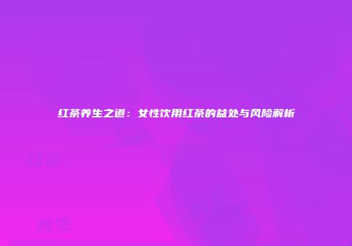 红茶养生之道：女性饮用红茶的益处与风险解析