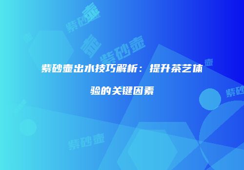 紫砂壶出水技巧解析：提升茶艺体验的关键因素