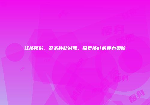 红茶领衔，多茶共助减肥：探索茶叶的瘦身奥秘