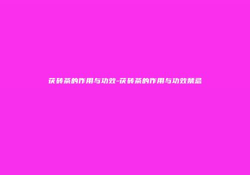茯砖茶的作用与功效-茯砖茶的作用与功效禁忌