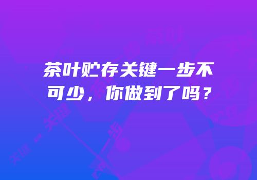 茶叶贮存关键一步不可少，你做到了吗？