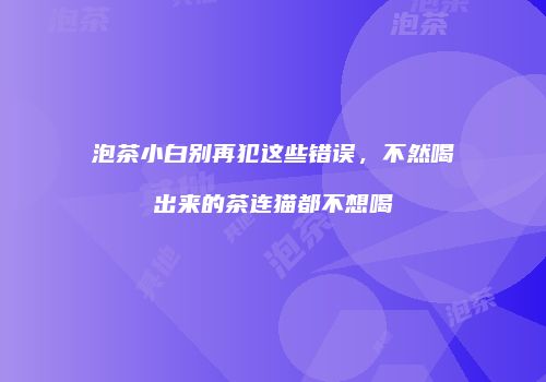 泡茶小白别再犯这些错误，不然喝出来的茶连猫都不想喝