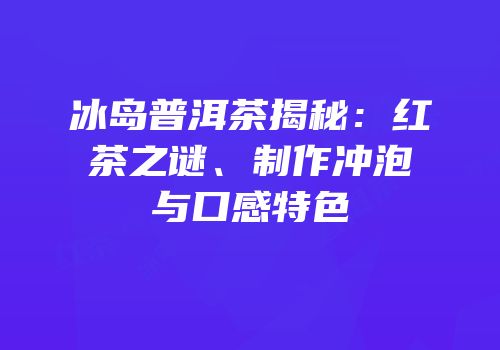 冰岛普洱茶揭秘：红茶之谜、制作冲泡与口感特色