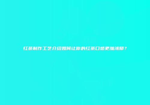 红茶制作工艺介绍如何让你的红茶口感更加浓郁？