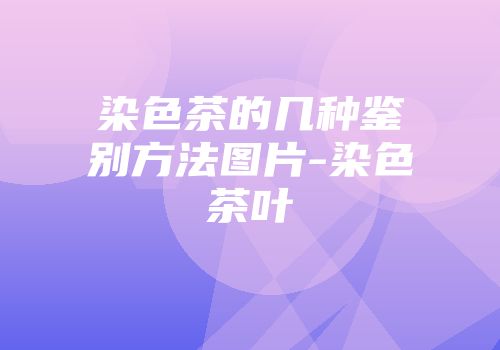 染色茶的几种鉴别方法图片-染色茶叶