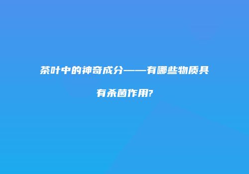 茶叶中的神奇成分——有哪些物质具有杀菌作用?