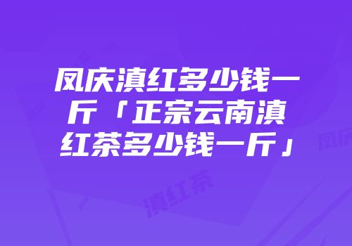 凤庆滇红多少钱一斤「正宗云南滇红茶多少钱一斤」