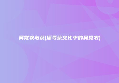 吴觉农与茶(探寻茶文化中的吴觉农)