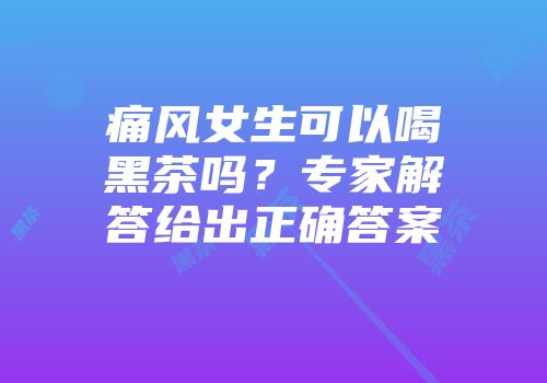 痛风女生可以喝黑茶吗？专家解答给出正确答案