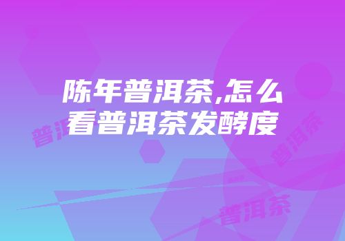 陈年普洱茶,怎么看普洱茶发酵度