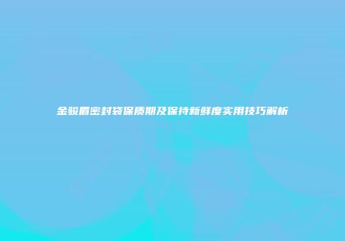 金骏眉密封袋保质期及保持新鲜度实用技巧解析