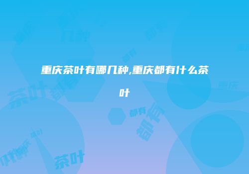 重庆茶叶有哪几种,重庆都有什么茶叶