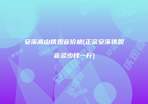 安溪高山铁观音价格(正宗安溪铁观音多少钱一斤)