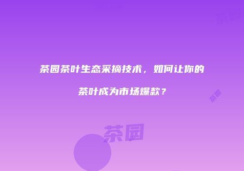 茶园茶叶生态采摘技术，如何让你的茶叶成为市场爆款？