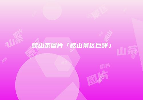 崂山茶图片「崂山景区巨峰」