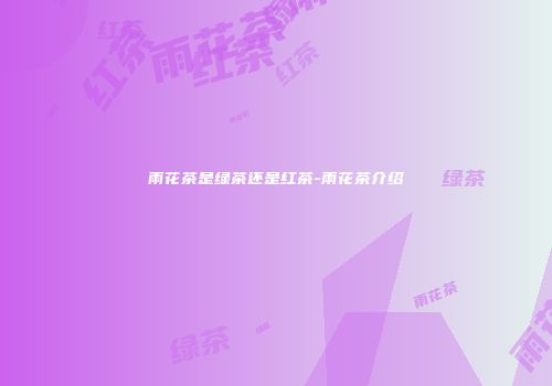 雨花茶是绿茶还是红茶-雨花茶介绍