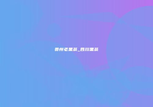 贵州老黑茶_四川黑茶