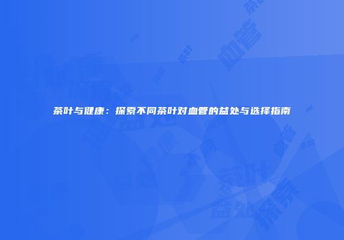 茶叶与健康：探索不同茶叶对血管的益处与选择指南