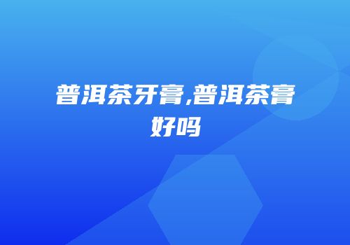 普洱茶牙膏,普洱茶膏好吗