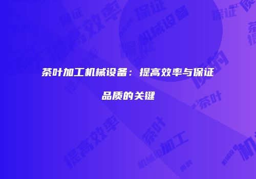 茶叶加工机械设备：提高效率与保证品质的关键
