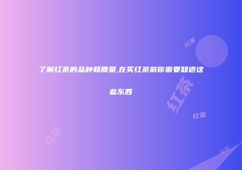 了解红茶的品种和质量,在买红茶前你需要知道这些东西
