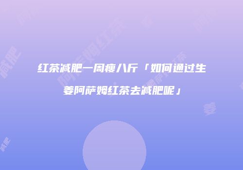 红茶减肥一周瘦八斤「如何通过生姜阿萨姆红茶去减肥呢」