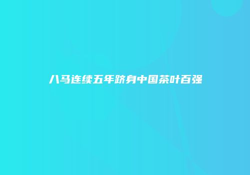八马连续五年跻身中国茶叶百强