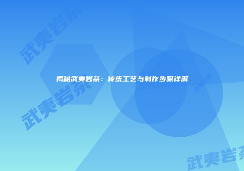 揭秘武夷岩茶：传统工艺与制作步骤详解