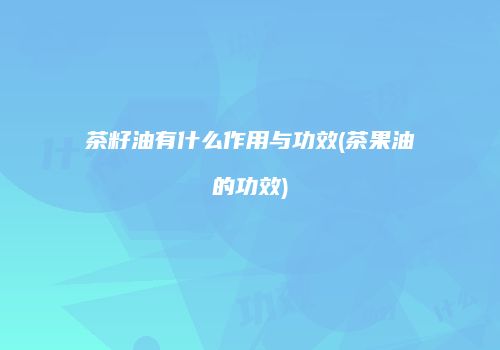 茶籽油有什么作用与功效(茶果油的功效)