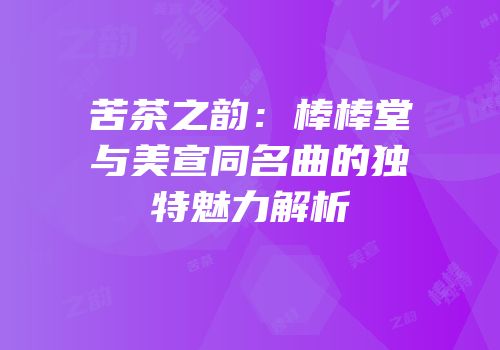 苦茶之韵：棒棒堂与美宣同名曲的独特魅力解析