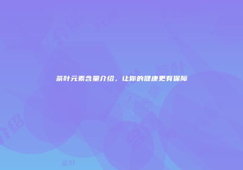 茶叶元素含量介绍，让你的健康更有保障