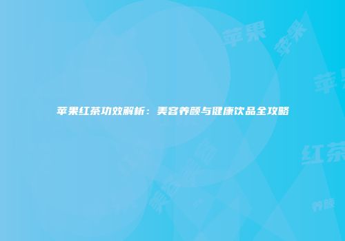 苹果红茶功效解析：美容养颜与健康饮品全攻略