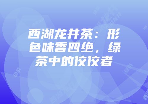 西湖龙井茶：形色味香四绝，绿茶中的佼佼者