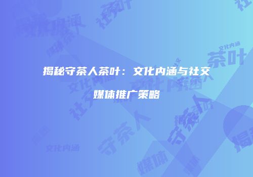 揭秘守茶人茶叶：文化内涵与社交媒体推广策略