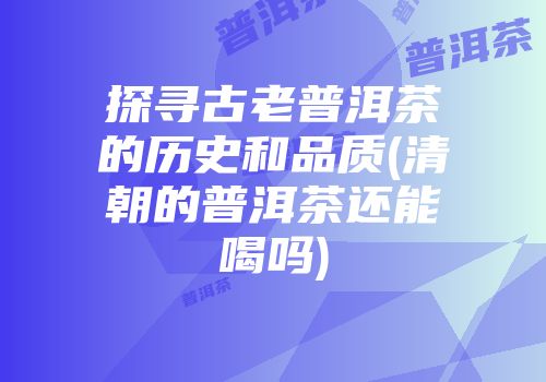 探寻古老普洱茶的历史和品质(清朝的普洱茶还能喝吗)