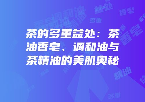 茶的多重益处：茶油香皂、调和油与茶精油的美肌奥秘