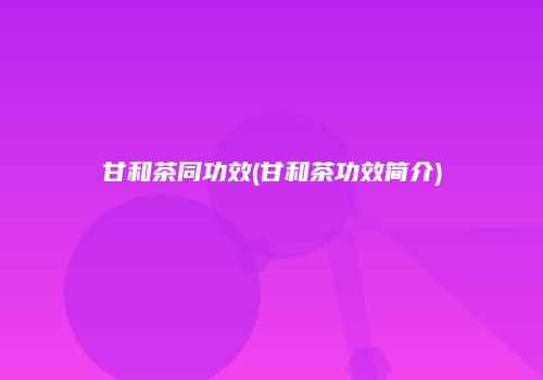 甘和茶同功效(甘和茶功效简介)