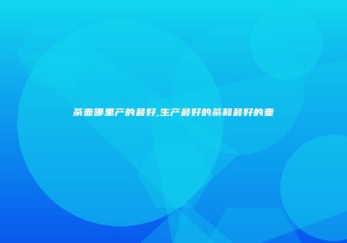 茶壶哪里产的最好,生产最好的茶和最好的壶