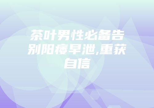 茶叶男性必备告别阳痿早泄,重获自信