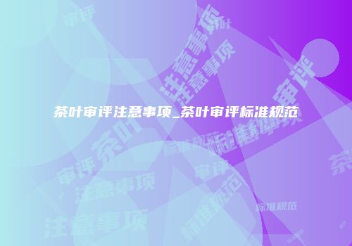 茶叶审评注意事项_茶叶审评标准规范