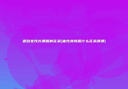 适合女性长期喝的花茶(油性皮肤喝什么花茶调理)