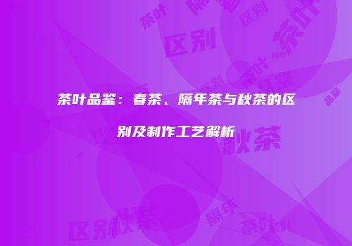 茶叶品鉴：春茶、隔年茶与秋茶的区别及制作工艺解析