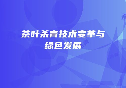 茶叶杀青技术变革与绿色发展