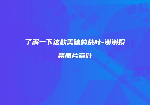 了解一下这款美味的茶叶-谢谢投票图片茶叶