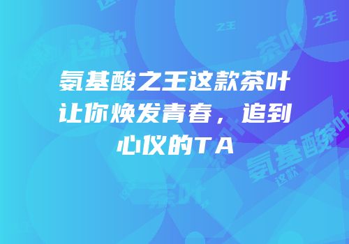 氨基酸之王这款茶叶让你焕发青春，追到心仪的TA