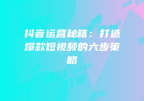 抖音运营秘籍：打造爆款短视频的六步策略