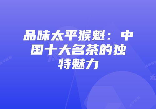 品味太平猴魁：中国十大名茶的独特魅力