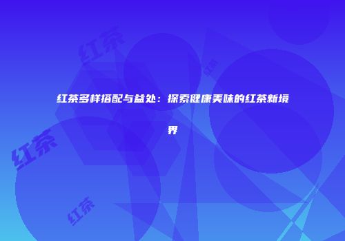 红茶多样搭配与益处：探索健康美味的红茶新境界